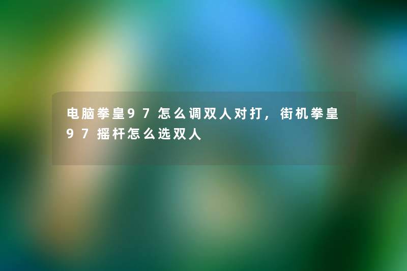 电脑拳皇97怎么调双人对打,街机拳皇97摇杆怎么选双人 电脑拳皇97怎么调双人对打,街机拳皇97摇杆怎么选双人