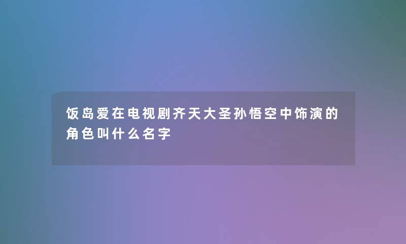 饭岛爱在电视剧齐天大圣孙悟空中饰演的角色叫什么名字 饭岛爱在电视剧齐天大圣孙悟空中饰演的角色叫什么名字