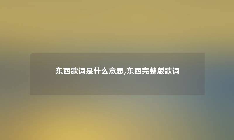 东西歌词是什么意思,东西完整版歌词 东西歌词是什么意思,东西完整版歌词