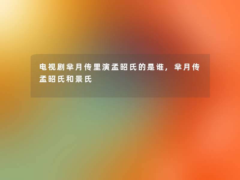 电视剧芈月传里演孟昭氏的是谁,芈月传孟昭氏和景氏