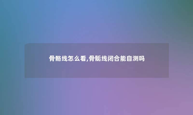 骨骼线怎么看,骨骺线闭合能自测吗 骨骼线怎么看,骨骺线闭合能自测吗
