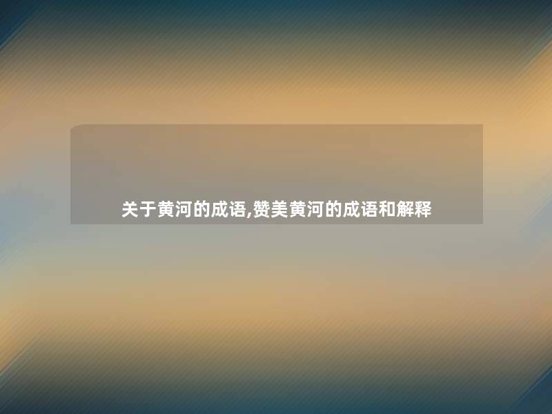 关于黄河的成语,赞美黄河的成语和解释
