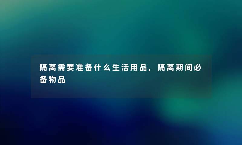 隔离需要准备什么生活用品,隔离期间必备物品 隔离需要准备什么生活用品,隔离期间必备物品