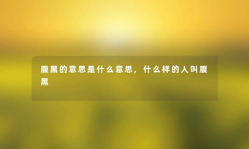 腹黑的意思是什么意思,什么样的人叫腹黑 腹黑的意思是什么意思,什么样的人叫腹黑