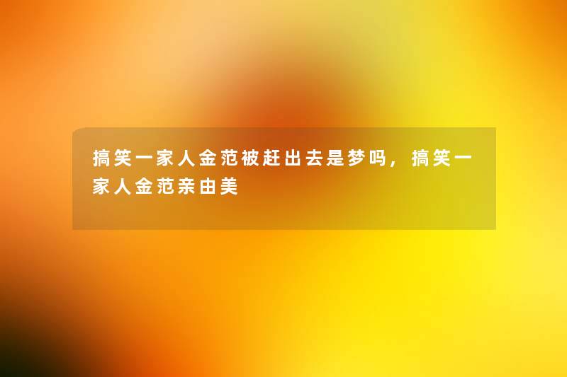 搞笑一家人金范被赶出去是梦吗,搞笑一家人金范亲由美