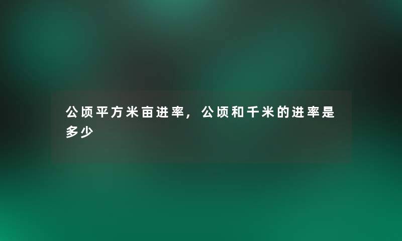 公顷平方米亩进率,公顷和千米的进率是多少