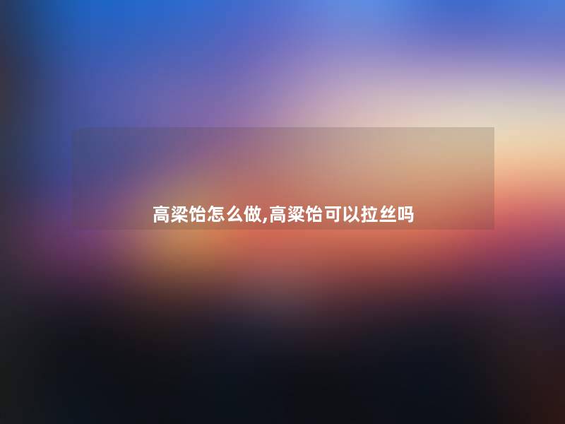 高梁饴怎么做,高粱饴可以拉丝吗 高梁饴怎么做,高粱饴可以拉丝吗