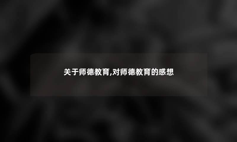 关于师德教育,对师德教育的感想 关于师德教育,对师德教育的感想
