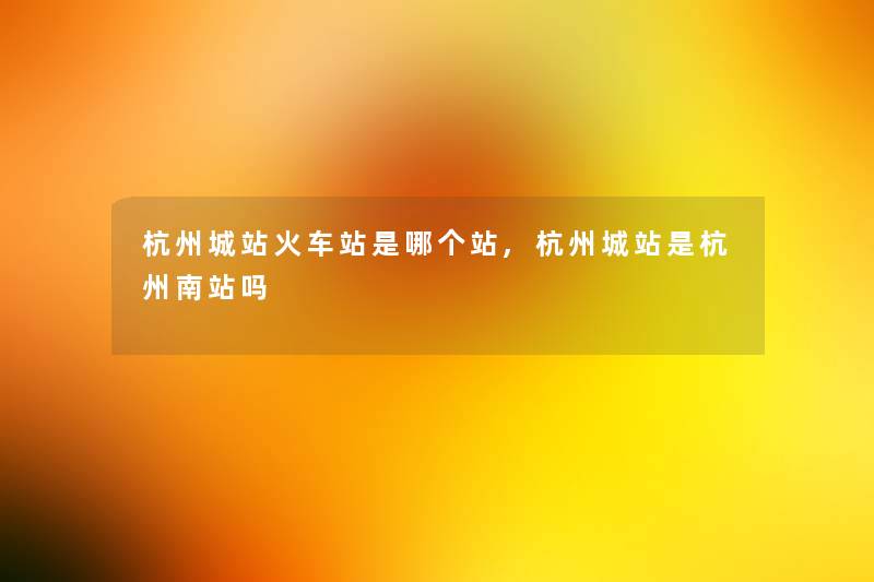 杭州城站火车站是哪个站,杭州城站是杭州南站吗