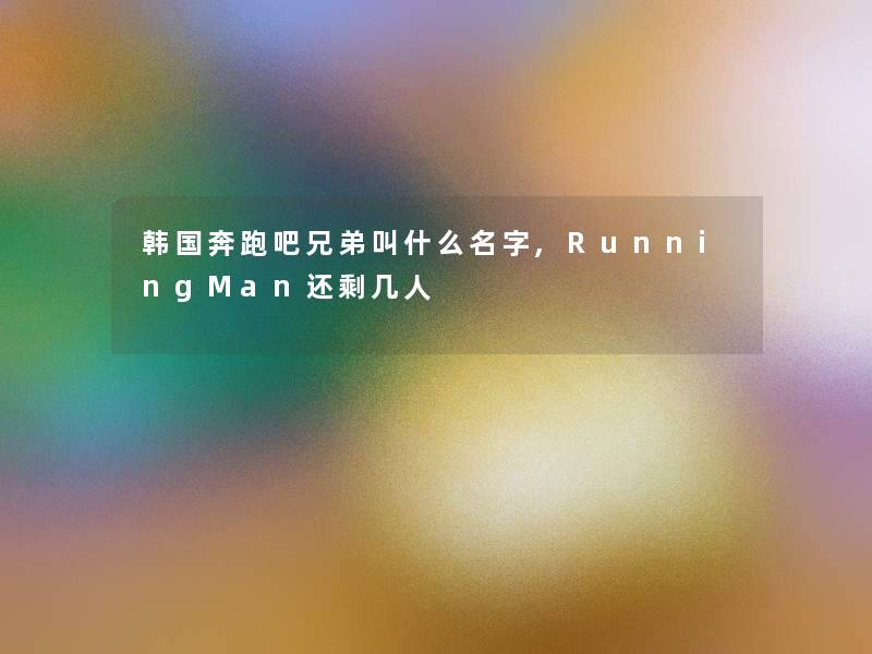 韩国奔跑吧兄弟叫什么名字,RunningMan还剩几人 韩国奔跑吧兄弟叫什么名字,RunningMan还剩几人