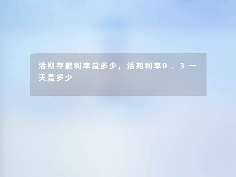 活期存款利率是多少,活期利率0.3一天是多少 活期存款利率是多少,活期利率0.3一天是多少