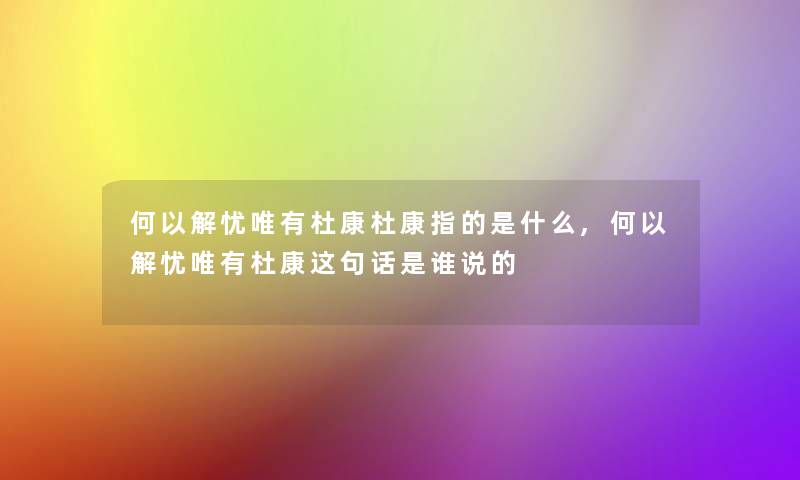 何以解忧唯有杜康杜康指的是什么,何以解忧唯有杜康这句话是谁说的 何以解忧唯有杜康杜康指的是什么,何以解忧唯有杜康这句话是谁说的