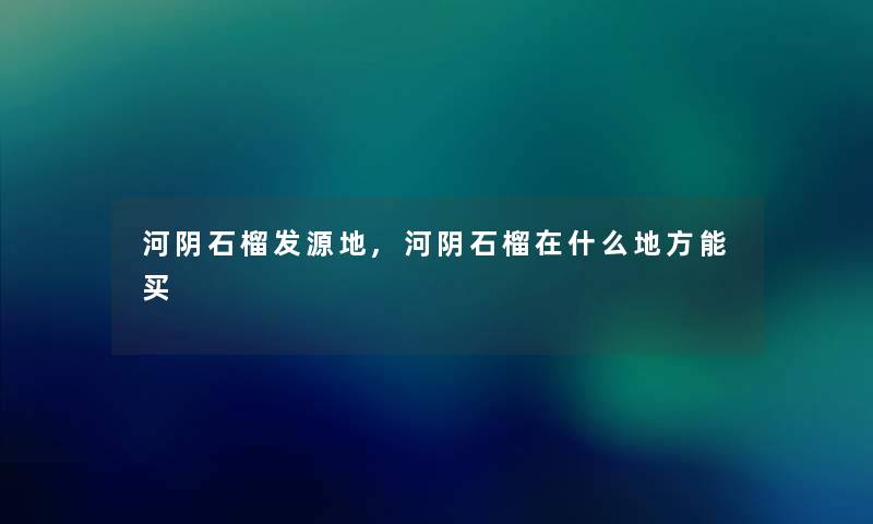 河阴石榴发源地,河阴石榴在什么地方能买 河阴石榴发源地,河阴石榴在什么地方能买