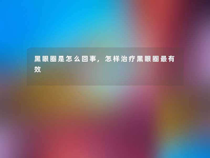 黑眼圈是怎么回事,怎样治疗黑眼圈有效 黑眼圈是怎么回事,怎样治疗黑眼圈有效