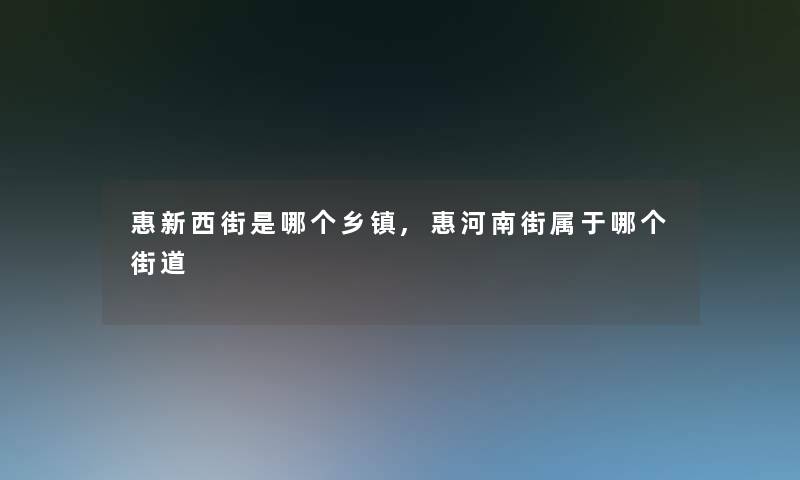 惠新西街是哪个乡镇,惠河南街属于哪个街道 惠新西街是哪个乡镇,惠河南街属于哪个街道