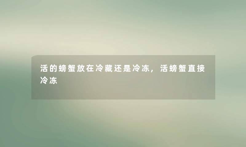 活的螃蟹放在冷藏还是冷冻,活螃蟹直接冷冻 活的螃蟹放在冷藏还是冷冻,活螃蟹直接冷冻