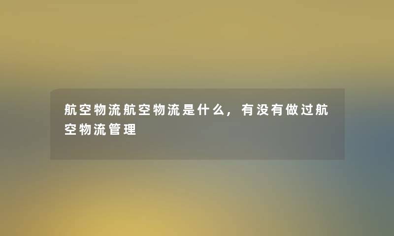 航空物流航空物流是什么,有没有做过航空物流管理 航空物流航空物流是什么,有没有做过航空物流管理
