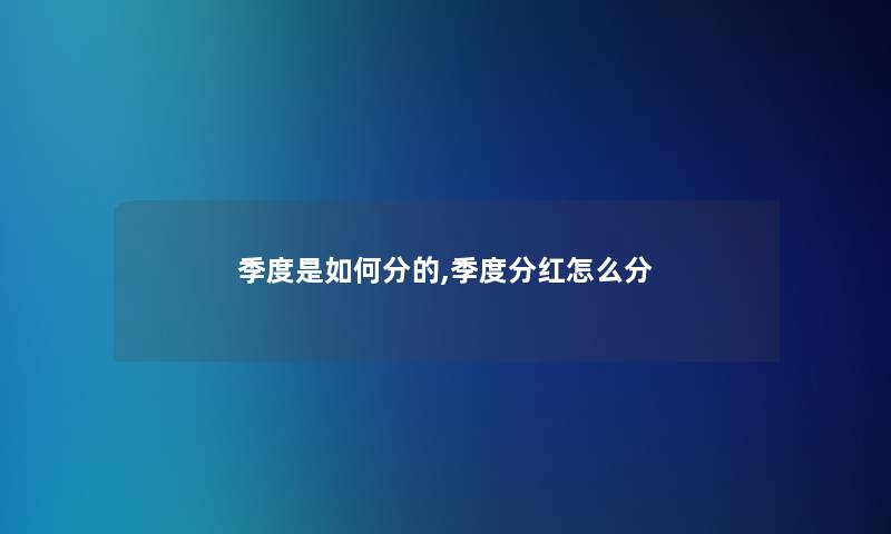 季度是如何分的,季度分红怎么分 季度是如何分的,季度分红怎么分
