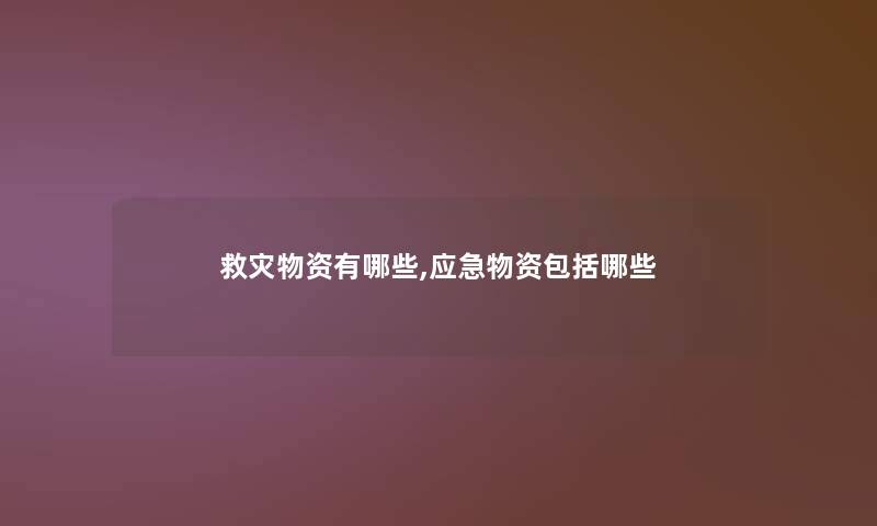 救灾物资有哪些,应急物资包括哪些
