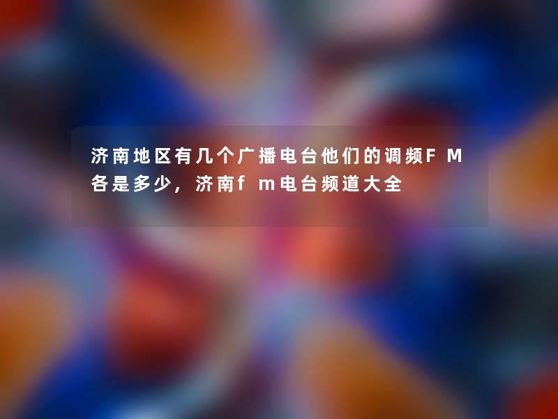 济南地区有几个广播电台他们的调频FM各是多少,济南fm电台频道大全 济南地区有几个广播电台他们的调频FM各是多少,济南fm电台频道大全
