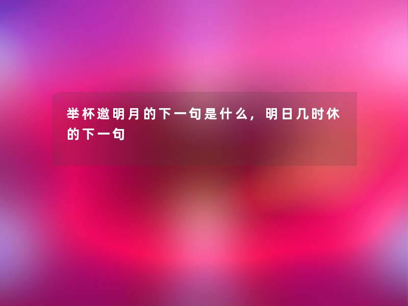 举杯邀明月的下一句是什么,明日几时休的下一句 举杯邀明月的下一句是什么,明日几时休的下一句