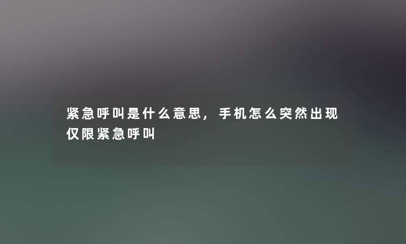 紧急呼叫是什么意思,手机怎么突然出现仅限紧急呼叫 紧急呼叫是什么意思,手机怎么突然出现仅限紧急呼叫