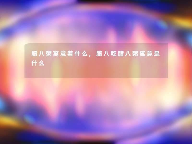 腊八粥寓意着什么,腊八吃腊八粥寓意是什么 腊八粥寓意着什么,腊八吃腊八粥寓意是什么