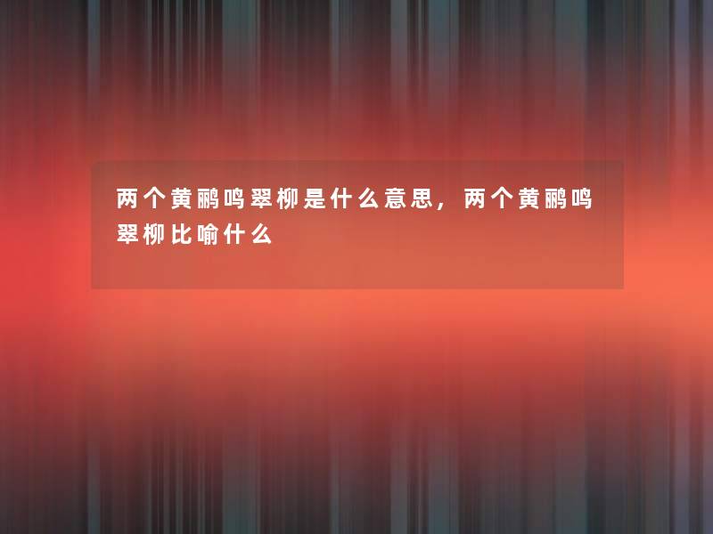 两个黄鹂鸣翠柳是什么意思,两个黄鹂鸣翠柳比喻什么 两个黄鹂鸣翠柳是什么意思,两个黄鹂鸣翠柳比喻什么