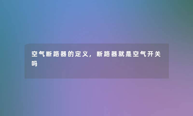 空气断路器的定义,断路器就是空气开关吗