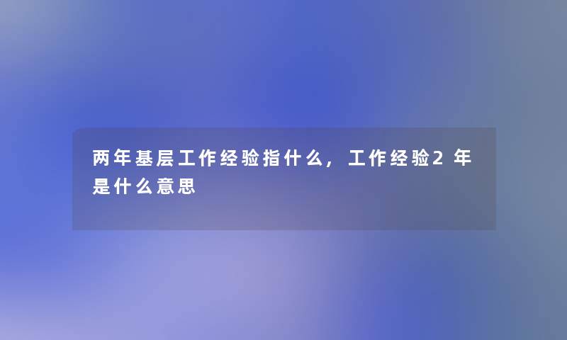 两年基层工作经验指什么,工作经验2年是什么意思 两年基层工作经验指什么,工作经验2年是什么意思
