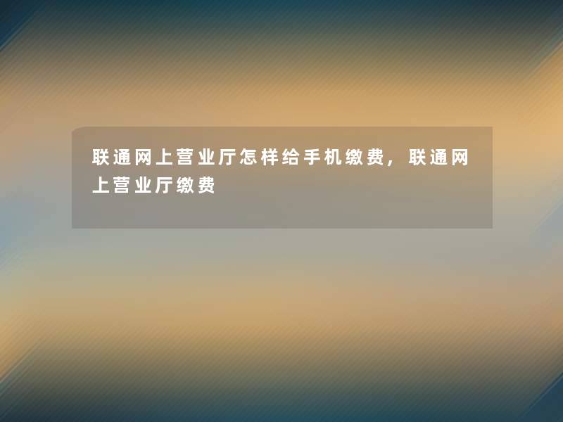 联通网上营业厅怎样给手机缴费,联通网上营业厅缴费