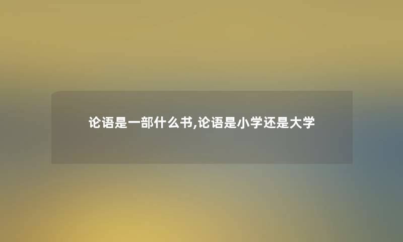 论语是一部什么书,论语是小学还是大学 论语是一部什么书,论语是小学还是大学