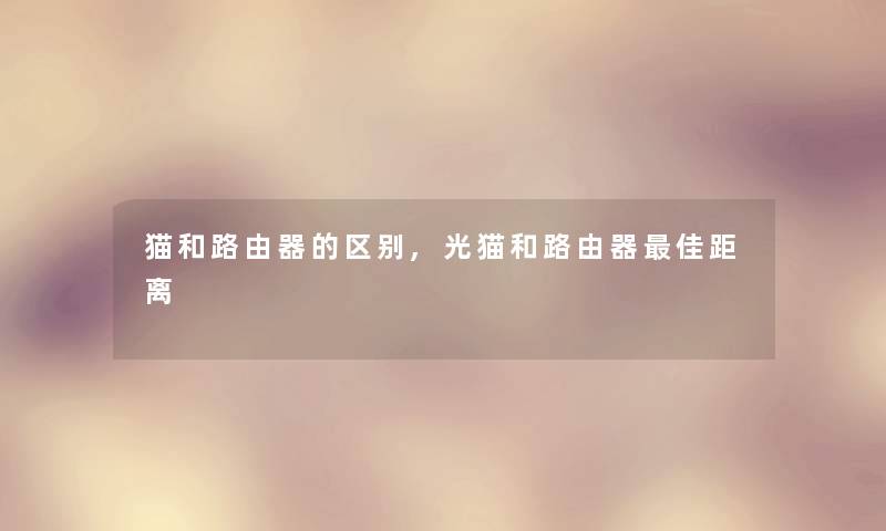 猫和路由器的区别,光猫和路由器理想距离 猫和路由器的区别,光猫和路由器理想距离