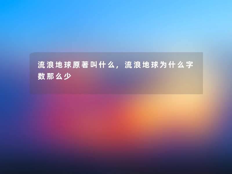 流浪地球原著叫什么,流浪地球为什么少 流浪地球原著叫什么,流浪地球为什么少
