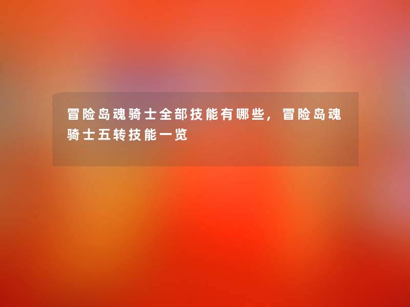 冒险岛魂骑士整理的技能有哪些,冒险岛魂骑士五转技能一览 冒险岛魂骑士整理的技能有哪些,冒险岛魂骑士五转技能一览