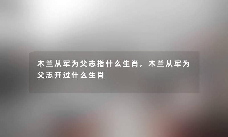木兰从军为父志指什么生肖,木兰从军为父志开过什么生肖