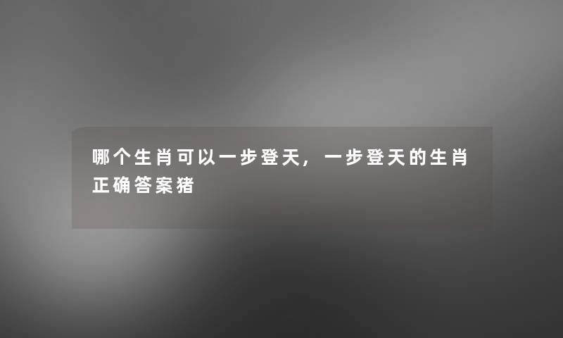 哪个生肖可以一步登天,一步登天的生肖正确答案猪 哪个生肖可以一步登天,一步登天的生肖正确答案猪