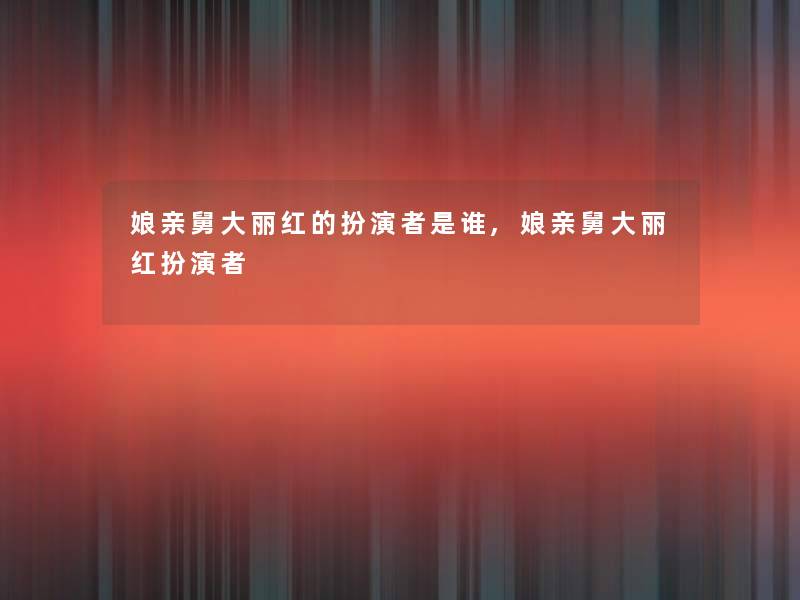 娘亲舅大丽红的扮演者是谁,娘亲舅大丽红扮演者 娘亲舅大丽红的扮演者是谁,娘亲舅大丽红扮演者