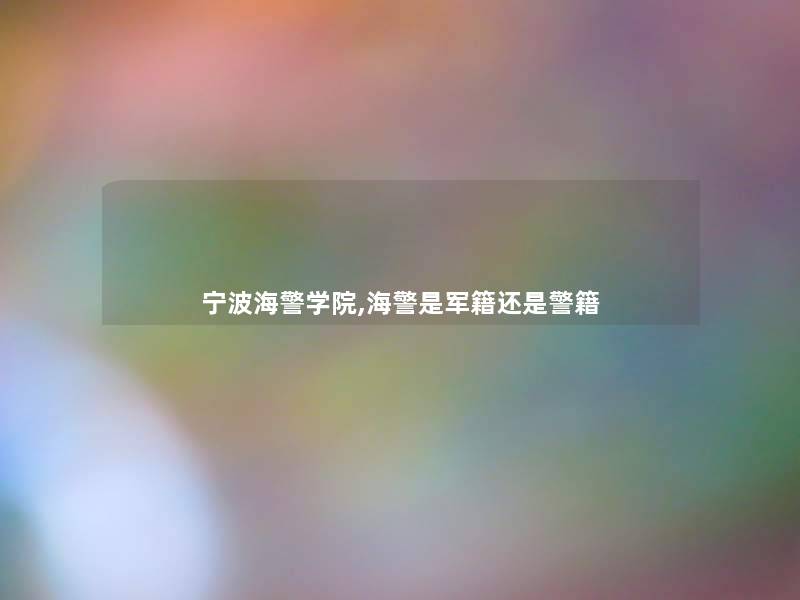 宁波海警学院,海警是军籍还是警籍 宁波海警学院,海警是军籍还是警籍