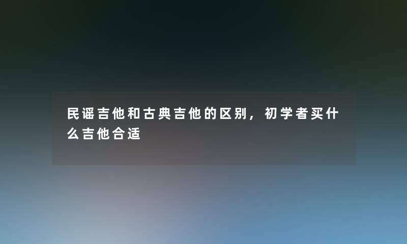 民谣吉他和古典吉他的区别,初学者买什么吉他合适