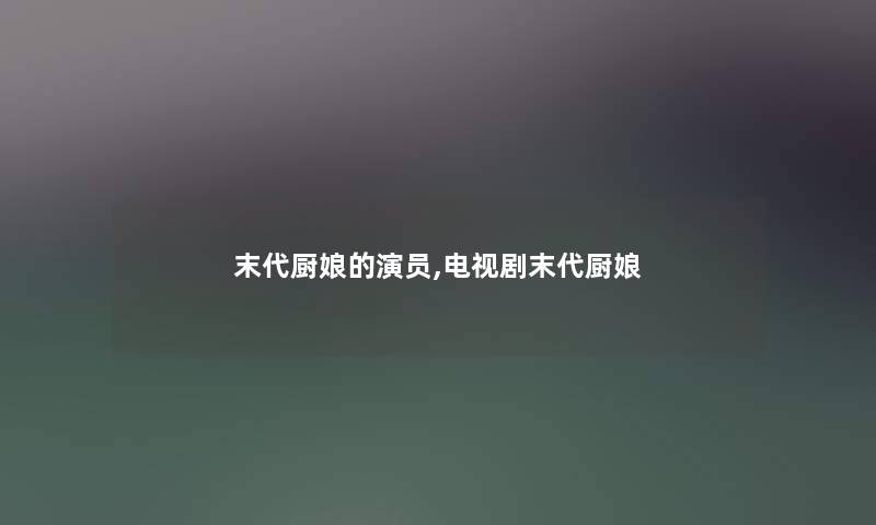 末代厨娘的演员,电视剧末代厨娘