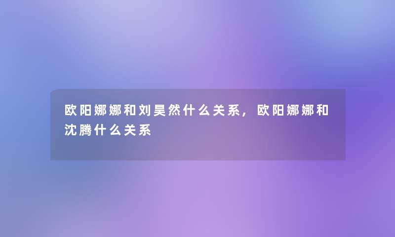 欧阳娜娜和刘昊然什么关系,欧阳娜娜和沈腾什么关系