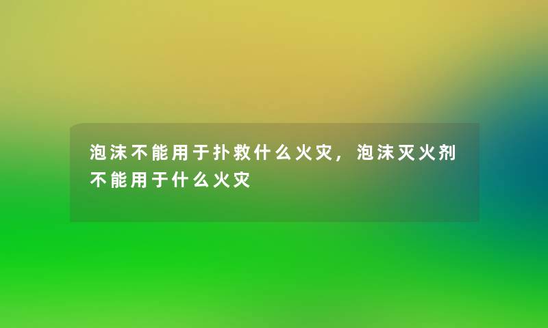 泡沫不能用于扑救什么,泡沫灭火剂不能用于什么