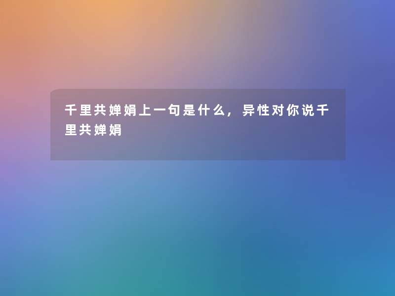 千里共婵娟上一句是什么,异性对你说千里共婵娟 千里共婵娟上一句是什么,异性对你说千里共婵娟