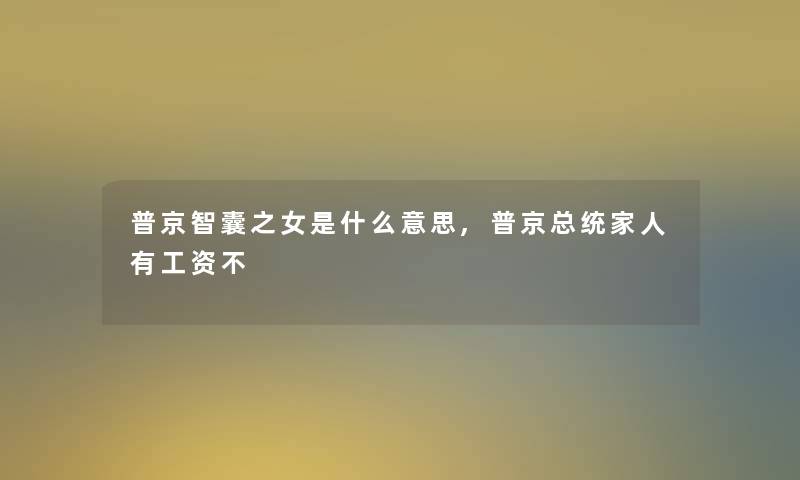 普京智囊之女是什么意思,普京总统家人有工资不 普京智囊之女是什么意思,普京总统家人有工资不