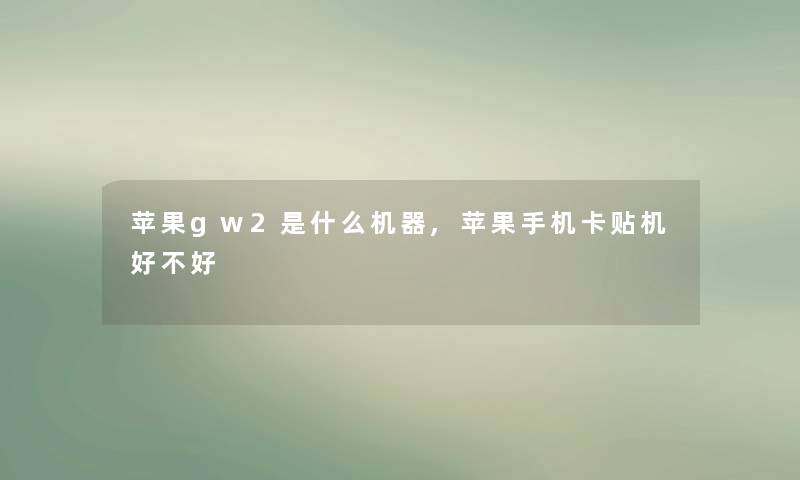 苹果gw2是什么机器,苹果手机卡贴机好不好 苹果gw2是什么机器,苹果手机卡贴机好不好