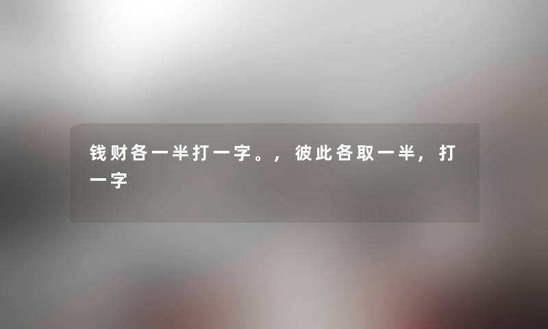 钱财各一半打一字。,彼此各取一半,打一字 钱财各一半打一字。,彼此各取一半,打一字