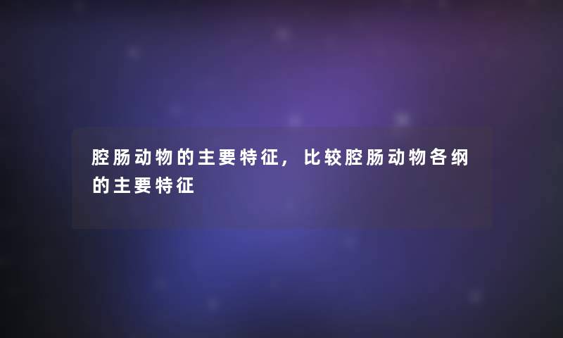 腔肠动物的主要特征,比较腔肠动物各纲的主要特征 腔肠动物的主要特征,比较腔肠动物各纲的主要特征