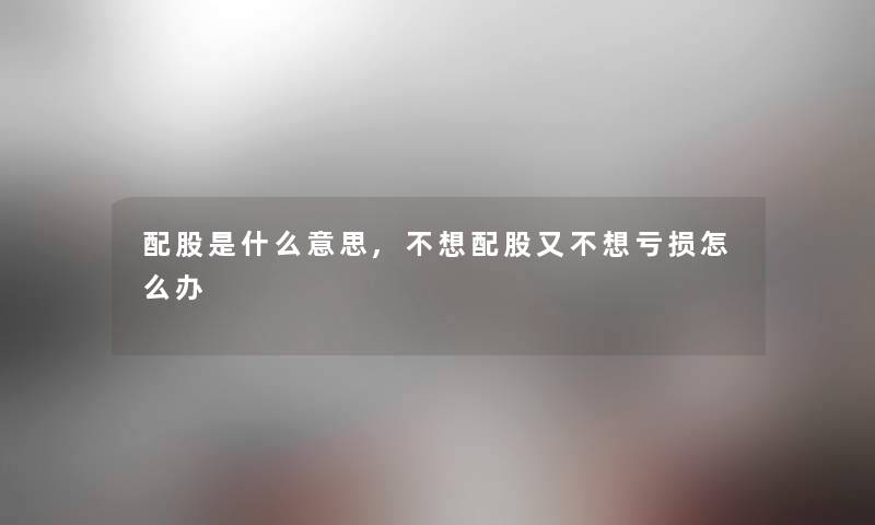 配股是什么意思,不想配股又不想亏损怎么办