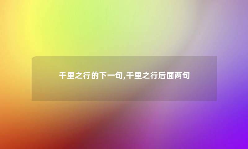 千里之行的下一句,千里之行后面两句 千里之行的下一句,千里之行后面两句